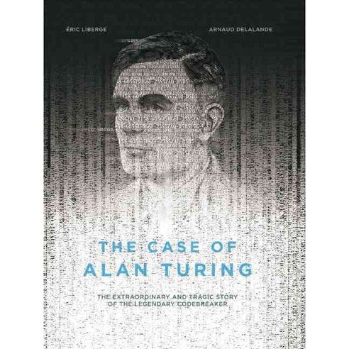 The Case of Alan Turing: The Extraordinary and Tragic Story of the ...