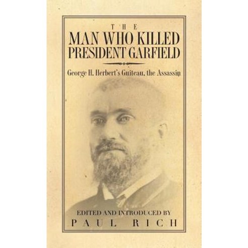 The Man Who Killed President Garfield: George H. Herbert''s Guiteau the Assassin Paperback, Westphalia Press
