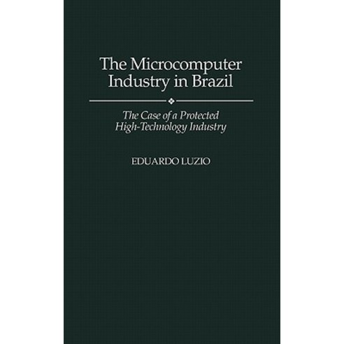 The Microcomputer Industry in Brazil: The Case of a Protected High-Technology Industry Hardcover, Praeger