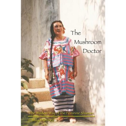 The Mushroom Doctor: The Wisdom Way of the Feminine Shaman Paperback, Camila Martinez