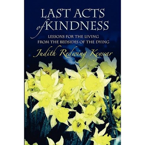 Last Acts of Kindness: Lessons for the Living from the Bedsides of the Dying Paperback, Createspace