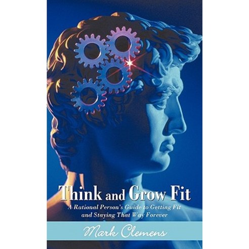 Think and Grow Fit: A Rational Person''s Guide to Getting Fit and Staying That Way Forever Paperback, iUniverse