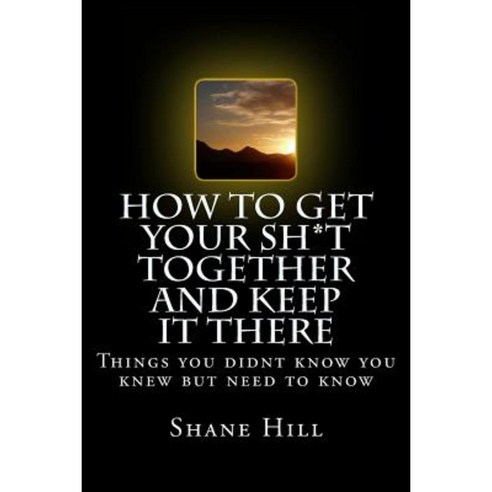 How to Get Your Sh*t Together and Keep It There: In Ten Easy Steps Paperback, Createspace