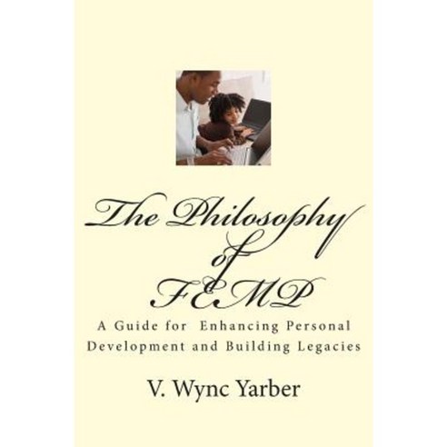 The Philosophy of Femp: A Guide for Enhancing Personal Development and Building Legacies Paperback, Createspace