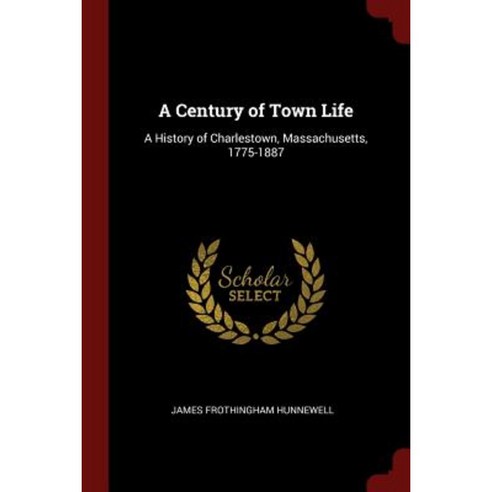 A Century of Town Life: A History of Charlestown Massachusetts 1775-1887 Paperback, Andesite Press