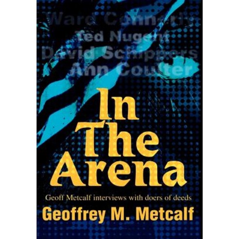 In the Arena: Geoff Metcalf Interviews with Doers of Deeds Hardcover, iUniverse