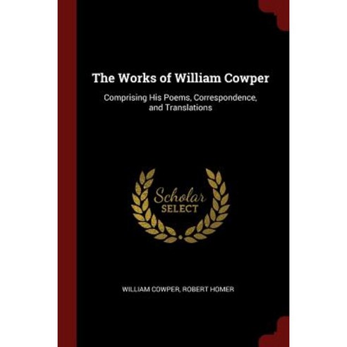The Works of William Cowper: Comprising His Poems Correspondence and Translations Paperback, Andesite Press