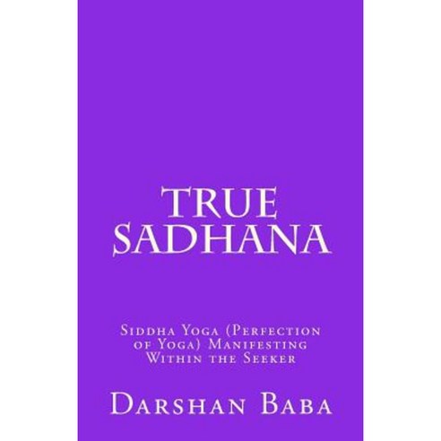 True Sadhana: Siddha Yoga (Perfection of Yoga) Manifesting Within the Seeker Paperback, Createspace