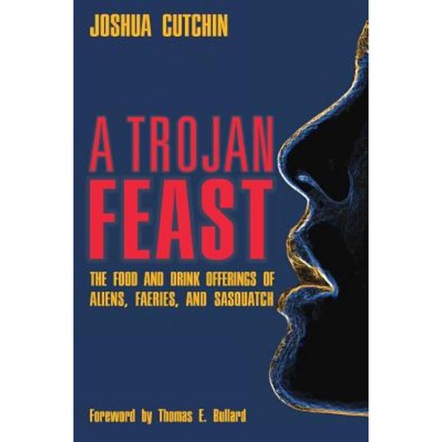 A Trojan Feast: The Food and Drink Offerings of Aliens Faeries and Sasquatch Paperback, Anomalist Books