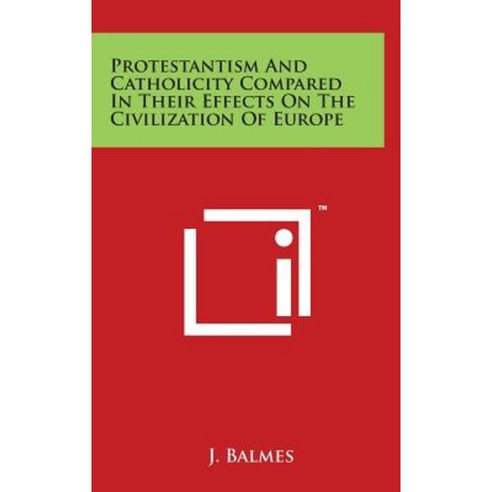 Protestantism and Catholicity Compared in Their Effects on the Civilization of Europe Hardcover, Literary Licensing, LLC