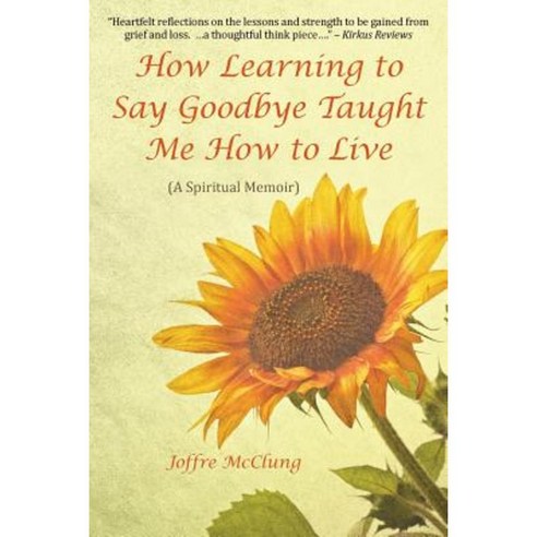 How Learning to Say Goodbye Taught Me How to Live: (A Spiritual Memoir) Paperback, Balboa Press