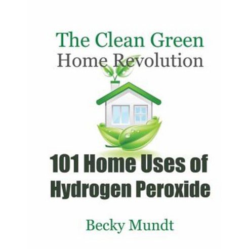 101 Home Uses of Hydrogen Peroxide: The Clean Green Home Revolution Paperback, B & C, LLC