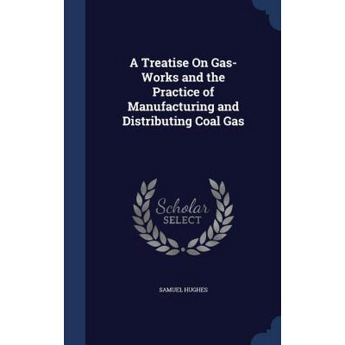A Treatise on Gas-Works and the Practice of Manufacturing and Distributing Coal Gas Hardcover, Sagwan Press