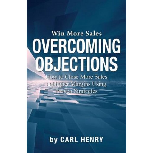 Overcoming Objections: How to Close More Sales at Higher Margins Using Proven Strategies Paperback, Henry Associates Press