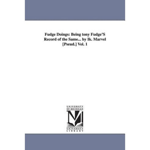 Fudge Doings: Being Tony Fudge''s Record of the Same... by Ik. Marvel [Pseud.] Vol. 1 Paperback, University of Michigan Library