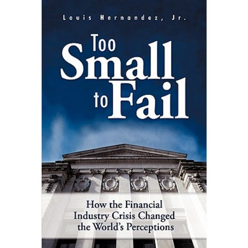 Too Small to Fail: How the Financial Industry Crisis Changed the World''s Perceptions Hardcover, Authorhouse
