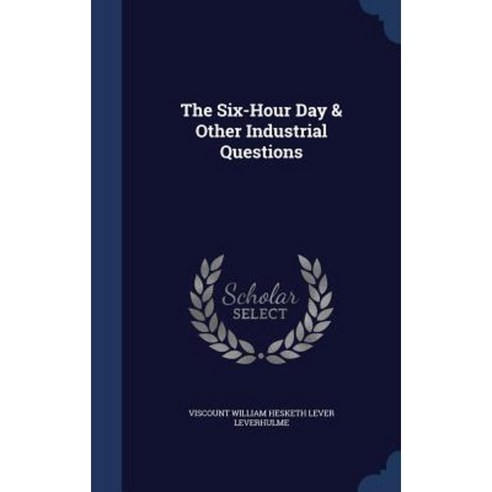 The Six-Hour Day & Other Industrial Questions Hardcover, Sagwan Press