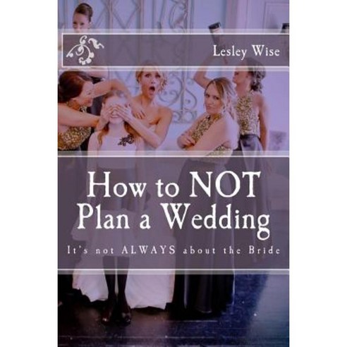 How to Not Plan a Wedding: It''s Not Always about the Bride Paperback, Lesley Wise