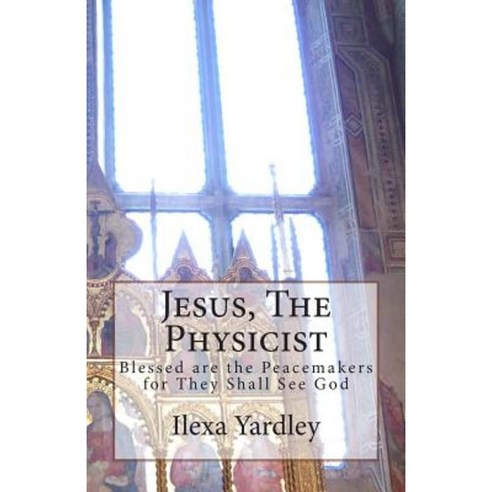 Jesus the Physicist: Blessed Are the Peacemakers for They Shall See God Paperback, Createspace