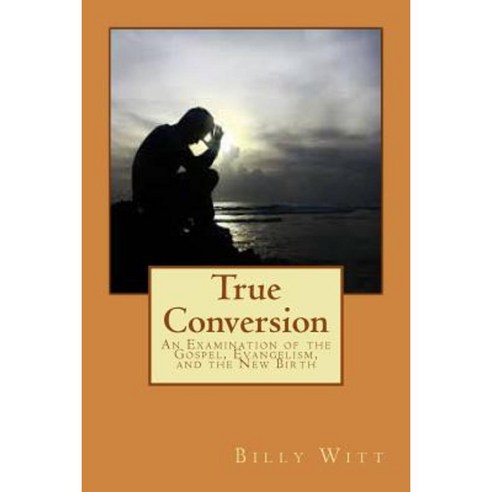 True Conversion: An Examination of the Gospel Evangelism and the New Birth Paperback, Createspace