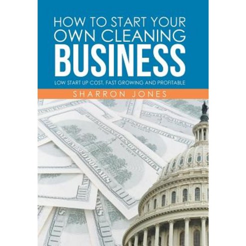 How to Start Your Own Cleaning Business: Low Start Up Cost Fast Growing and Profitable Hardcover, Xlibris