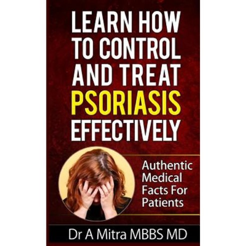 Learn How to Control & Treat Psoriasis Effectively: Authentic Medical Facts for Patients Paperback, Createspace