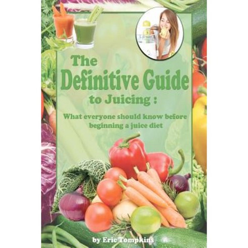The Definitive Guide to Juicing: What Everyone Should Know Before a Juice Diet Paperback, Createspace