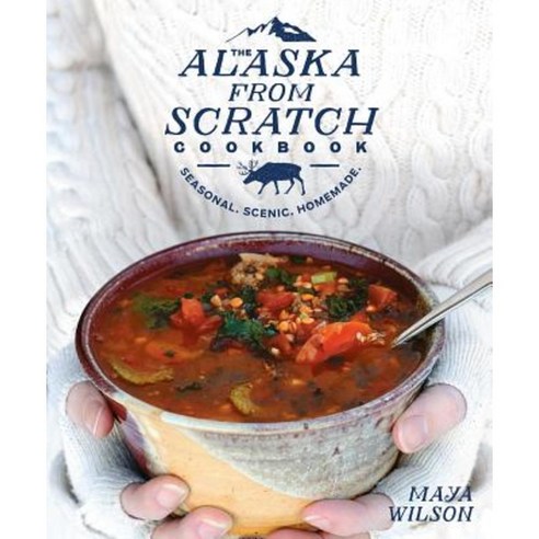 The Alaska from Scratch Cookbook: Seasonal. Scenic. Homemade. Hardcover, Rodale Books