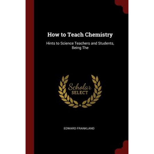 How to Teach Chemistry: Hints to Science Teachers and Students Being the Paperback, Andesite Press