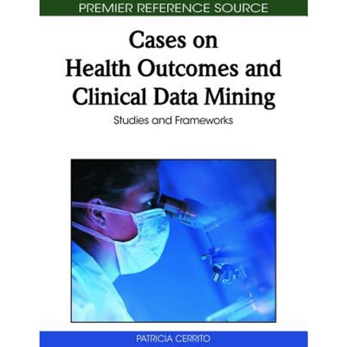Cases on Health Outcomes and Clinical Data Mining: Studies and Frameworks Hardcover, Medical Information Science Reference