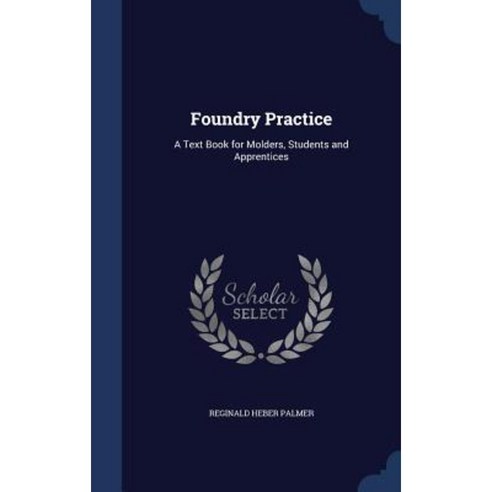 Foundry Practice: A Text Book for Molders Students and Apprentices Hardcover, Sagwan Press