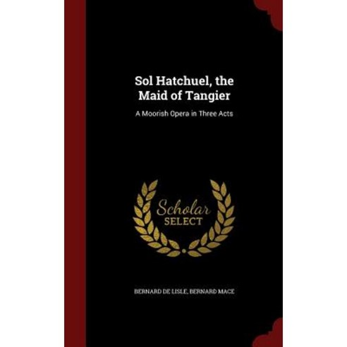 Sol Hatchuel the Maid of Tangier: A Moorish Opera in Three Acts Hardcover, Andesite Press