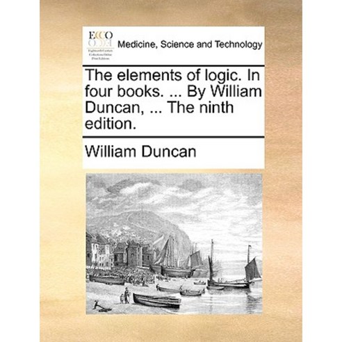 The Elements of Logic. in Four Books. ... by William Duncan ... the Ninth Edition. Paperback, Gale Ecco, Print Editions