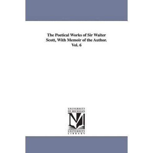 The Poetical Works of Sir Walter Scott with Memoir of the Author. Vol. 6 Paperback, University of Michigan Library
