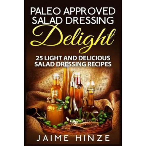 Paleo Approved Salad Dressing Delight: 25 Light and Delicious Salad Dressing Recipes Paperback, Createspace