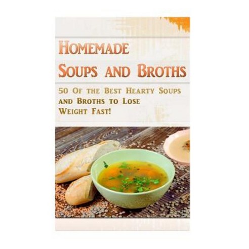 Homemade Soups and Broths: 50 of the Best Hearty Soups and Broths to Lose Weight Fast! Paperback, Createspace