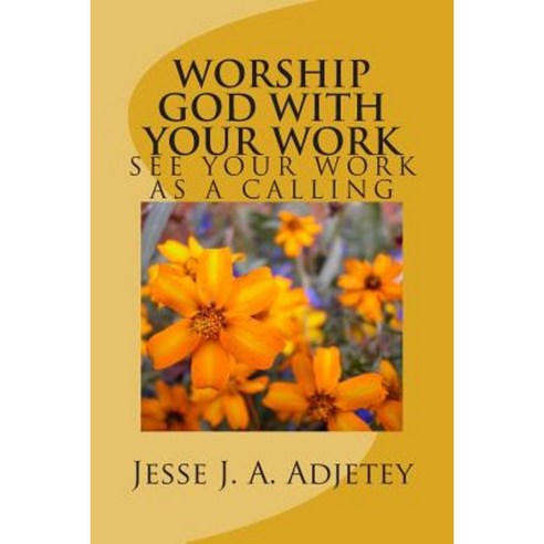Worship God with Your Work: See Your Work as a Calling Paperback, Createspace