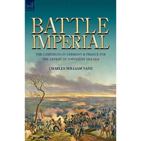 Battle Imperial: The Campaigns in Germany & France for the Defeat of Napoleon 1813-1814 Paperback, Leonaur Ltd
