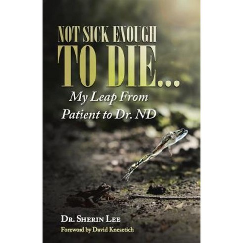 Not Sick Enough to Die...: My Leap from Patient to Dr. ND Paperback, Balboa Press