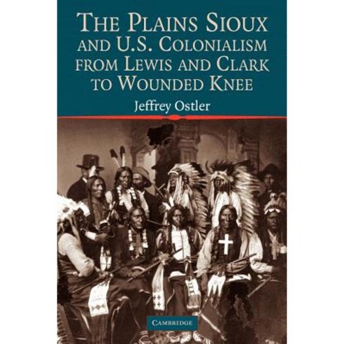The Plains Sioux and U.S. Colonialism from Lewis and Clark to Wounded Knee Paperback, Cambridge University Press