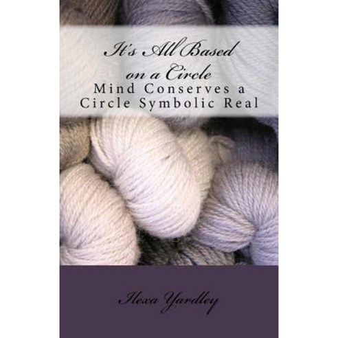 It''s All Based on a Circle: Mind Conserves a Circle Symbolic Real Paperback, Createspace