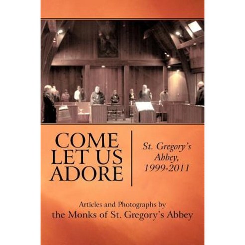 Come Let Us Adore: St. Gregory''s Abbey 1999-2011 Paperback, iUniverse