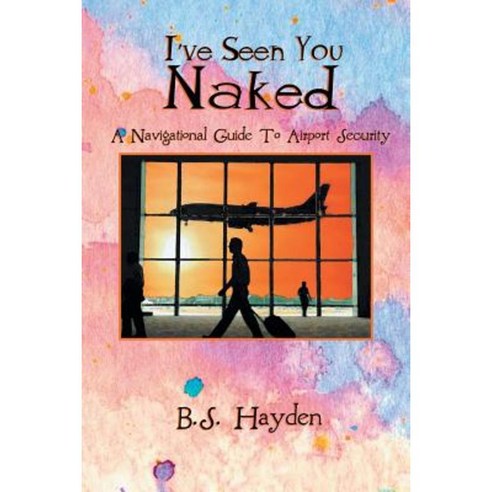 I''ve Seen You Naked: A Navigational Guide to Airport Security Paperback, Xlibris Corporation
