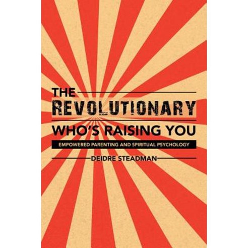 The Revolutionary Who''s Raising You: Empowered Parenting and Spiritual Psychology Paperback, Balboa Press Australia