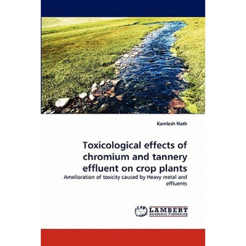 Toxicological Effects of Chromium and Tannery Effluent on Crop Plants Paperback, LAP Lambert Academic Publishing