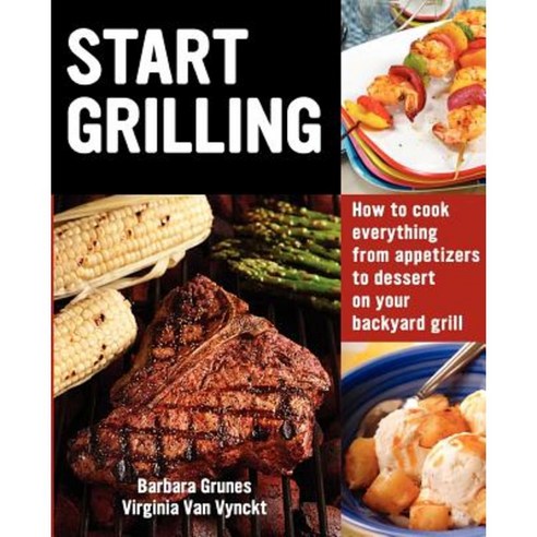 Start Grilling: How to Cook Everything from Appetizers to Dessert on Your Backyard Grill Paperback, Snowcap Press