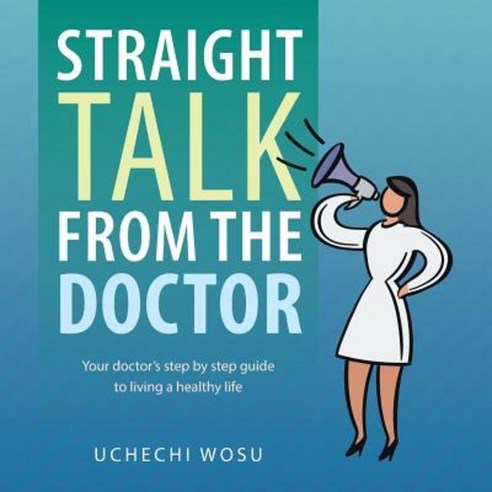 Straight Talk from the Doctor: Your Doctor''s Step by Step Guide to Living a Healthy Life Paperback, Authorhouse