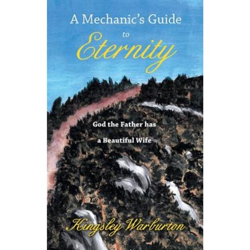 A Mechanic''s Guide to Eternity: God the Father Has a Beautiful Wife Paperback, Balboa Press Australia