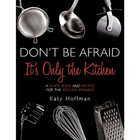 Don''t Be Afraid It''s Only the Kitchen: A Guide Book and Recipes for the Kitchen Impaired Paperback, Authorhouse