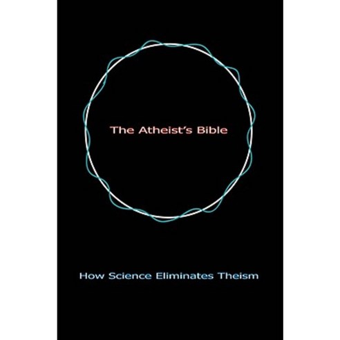 The Atheist''s Bible: How Science Eliminates Theism Paperback, iUniverse